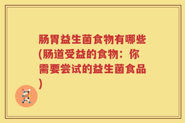 肠胃益生菌食物有哪些(肠道受益的食物：你需要尝试的益生菌食品)