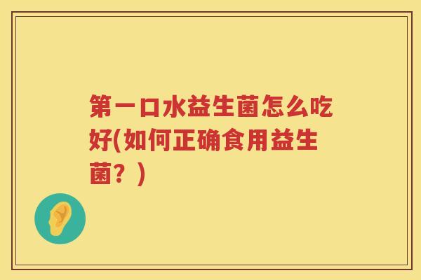 第一口水益生菌怎么吃好(如何正确食用益生菌？)