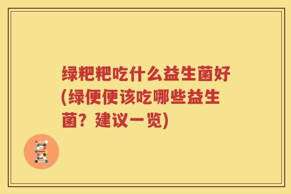 绿粑粑吃什么益生菌好(绿便便该吃哪些益生菌？建议一览)