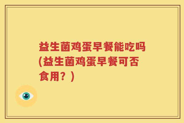 益生菌鸡蛋早餐能吃吗(益生菌鸡蛋早餐可否食用？)