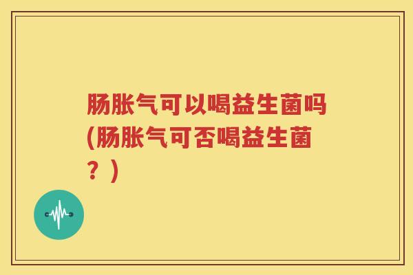 肠胀气可以喝益生菌吗(肠胀气可否喝益生菌？)