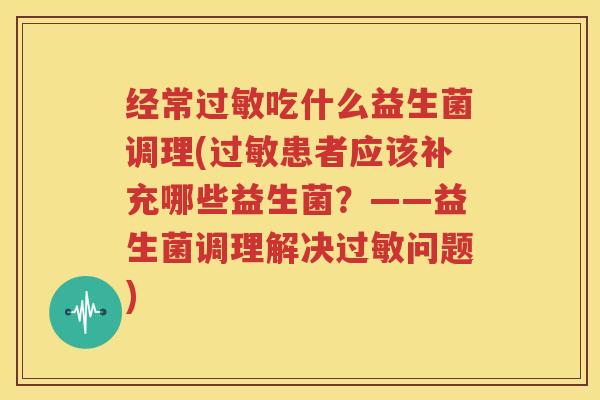 经常过敏吃什么益生菌调理(过敏患者应该补充哪些益生菌？——益生菌调理解决过敏问题)