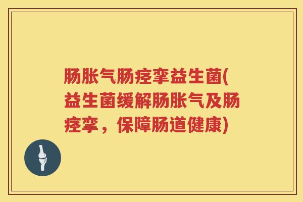 肠胀气肠痉挛益生菌(益生菌缓解肠胀气及肠痉挛，保障肠道健康)