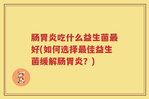 肠胃炎吃什么益生菌最好(如何选择最佳益生菌缓解肠胃炎？)