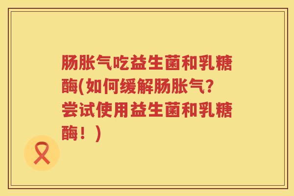 肠胀气吃益生菌和乳糖酶(如何缓解肠胀气？尝试使用益生菌和乳糖酶！)