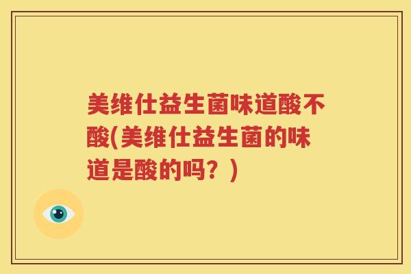 美维仕益生菌味道酸不酸(美维仕益生菌的味道是酸的吗？)