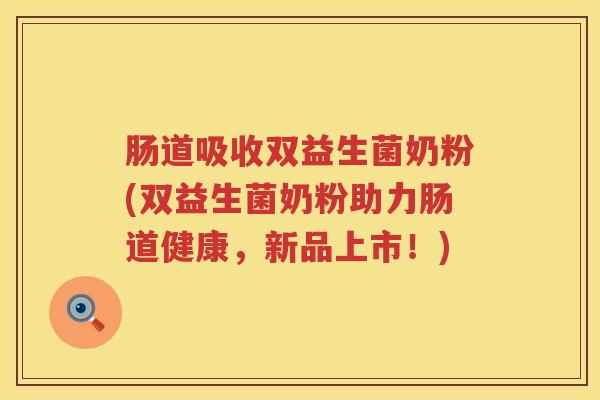 肠道吸收双益生菌奶粉(双益生菌奶粉助力肠道健康，新品上市！)