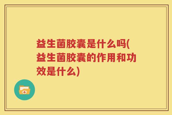 益生菌胶囊是什么吗(益生菌胶囊的作用和功效是什么)