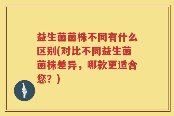 益生菌菌株不同有什么区别(对比不同益生菌菌株差异，哪款更适合您？)