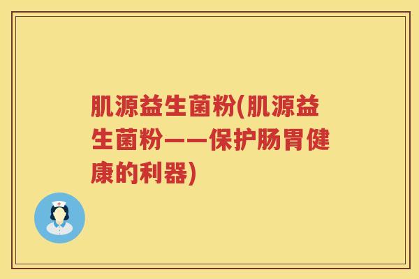 肌源益生菌粉(肌源益生菌粉——保护肠胃健康的利器)