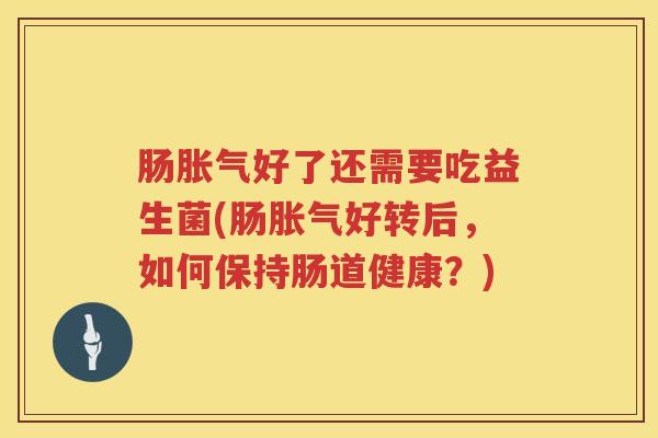 肠胀气好了还需要吃益生菌(肠胀气好转后，如何保持肠道健康？)