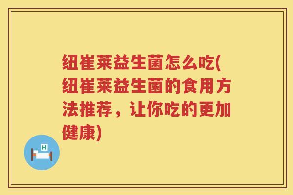 纽崔莱益生菌怎么吃(纽崔莱益生菌的食用方法推荐，让你吃的更加健康)