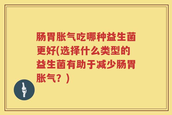 肠胃胀气吃哪种益生菌更好(选择什么类型的益生菌有助于减少肠胃胀气？)