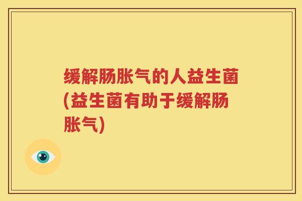 缓解肠胀气的人益生菌(益生菌有助于缓解肠胀气)
