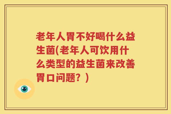 老年人胃不好喝什么益生菌(老年人可饮用什么类型的益生菌来改善胃口问题？)