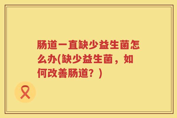 肠道一直缺少益生菌怎么办(缺少益生菌，如何改善肠道？)