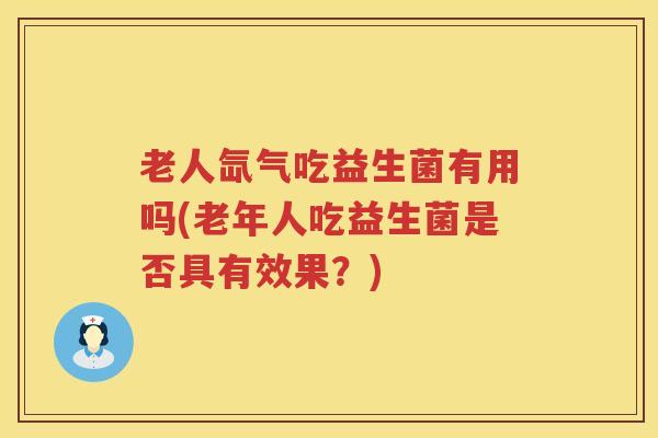 老人氙气吃益生菌有用吗(老年人吃益生菌是否具有效果？)