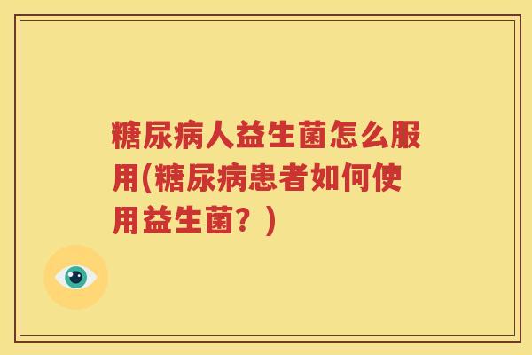糖尿病人益生菌怎么服用(糖尿病患者如何使用益生菌？)