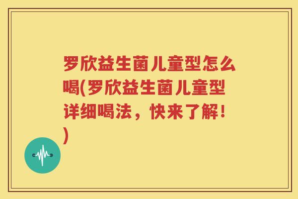 罗欣益生菌儿童型怎么喝(罗欣益生菌儿童型详细喝法，快来了解！)