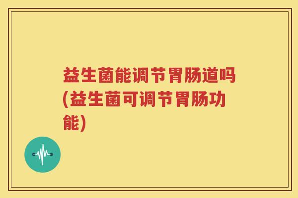 益生菌能调节胃肠道吗(益生菌可调节胃肠功能)