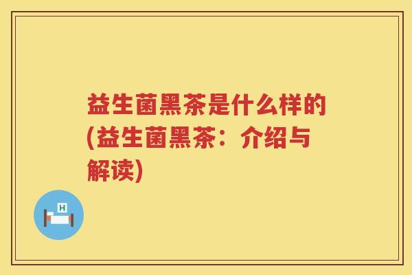 益生菌黑茶是什么样的(益生菌黑茶：介绍与解读)