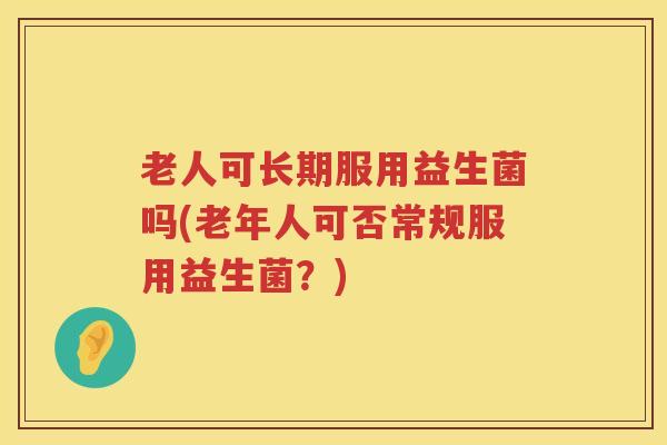 老人可长期服用益生菌吗(老年人可否常规服用益生菌？)