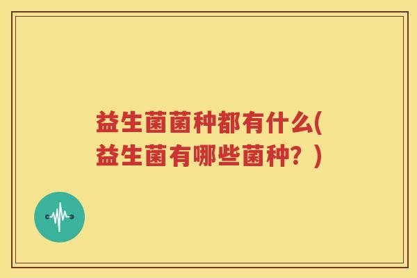 益生菌菌种都有什么(益生菌有哪些菌种？)
