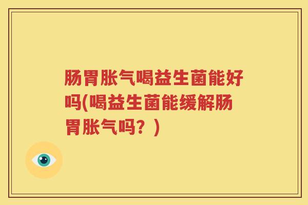 肠胃胀气喝益生菌能好吗(喝益生菌能缓解肠胃胀气吗？)
