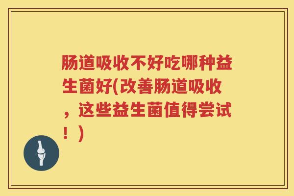 肠道吸收不好吃哪种益生菌好(改善肠道吸收，这些益生菌值得尝试！)