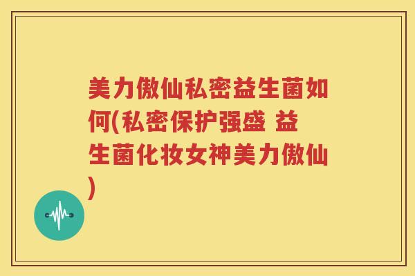美力傲仙私密益生菌如何(私密保护强盛 益生菌化妆女神美力傲仙)