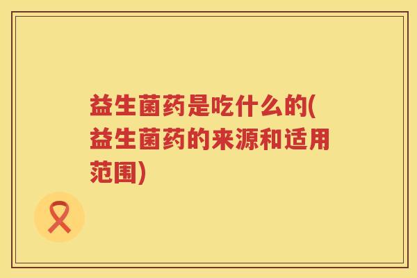 益生菌药是吃什么的(益生菌药的来源和适用范围)