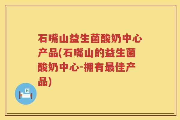 石嘴山益生菌酸奶中心产品(石嘴山的益生菌酸奶中心-拥有最佳产品)