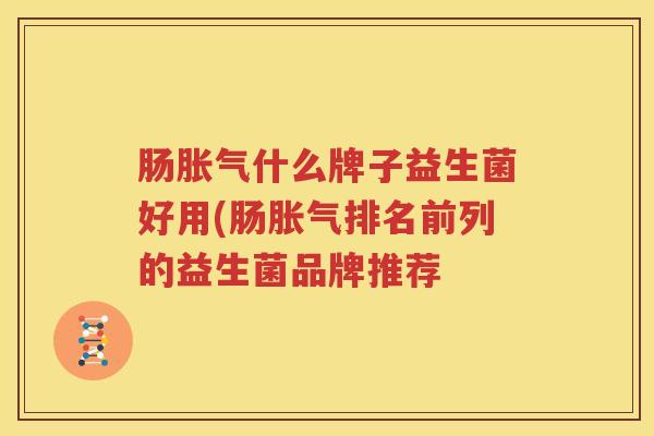肠胀气什么牌子益生菌好用(肠胀气排名前列的益生菌品牌推荐
