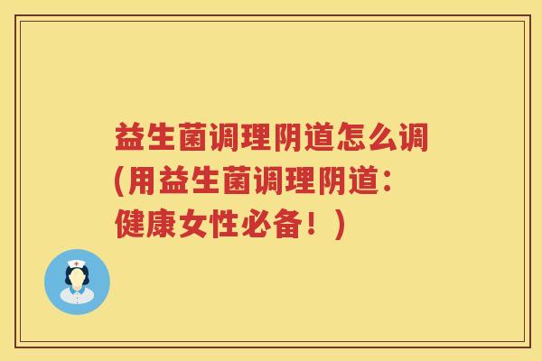 益生菌调理阴道怎么调(用益生菌调理阴道：健康女性必备！)