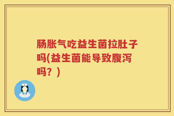 肠胀气吃益生菌拉肚子吗(益生菌能导致腹泻吗？)