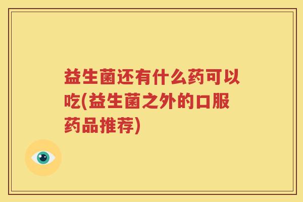 益生菌还有什么药可以吃(益生菌之外的口服药品推荐)