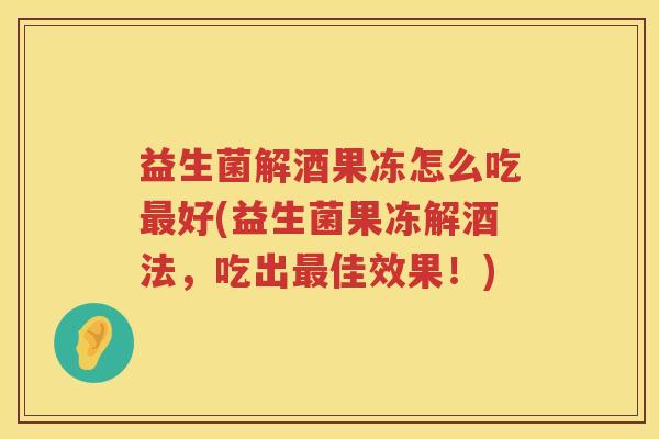 益生菌解酒果冻怎么吃最好(益生菌果冻解酒法，吃出最佳效果！)