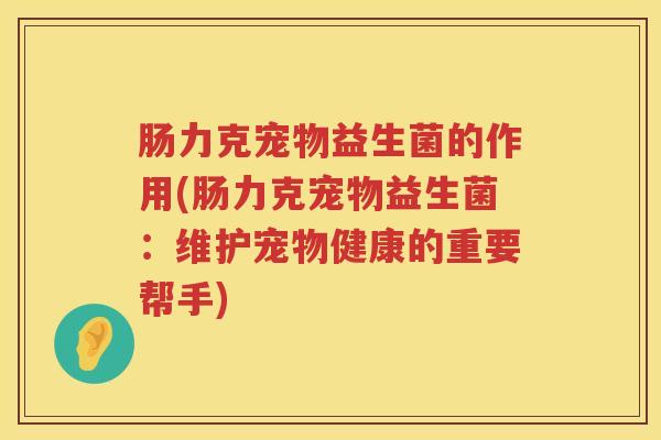 肠力克宠物益生菌的作用(肠力克宠物益生菌：维护宠物健康的重要帮手)