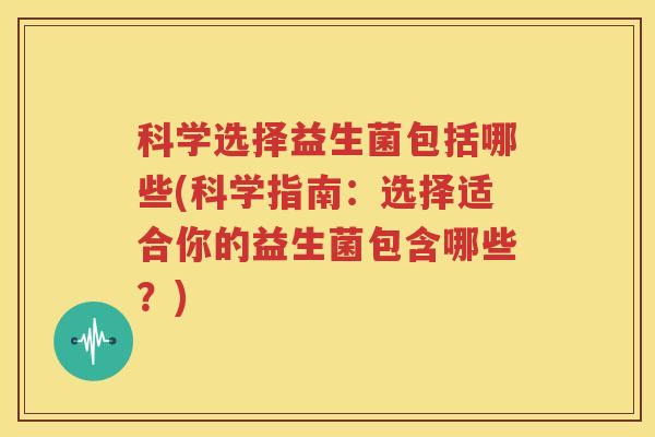 科学选择益生菌包括哪些(科学指南：选择适合你的益生菌包含哪些？)