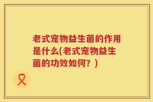 老式宠物益生菌的作用是什么(老式宠物益生菌的功效如何？)