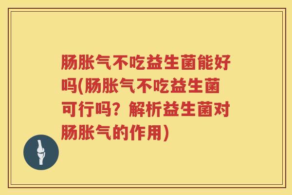 肠胀气不吃益生菌能好吗(肠胀气不吃益生菌可行吗？解析益生菌对肠胀气的作用)