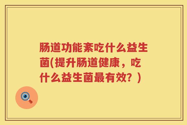 肠道功能紊吃什么益生菌(提升肠道健康，吃什么益生菌最有效？)