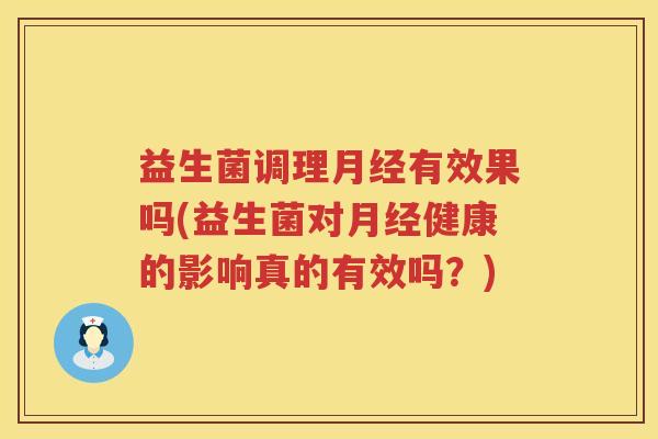 益生菌调理月经有效果吗(益生菌对月经健康的影响真的有效吗？)