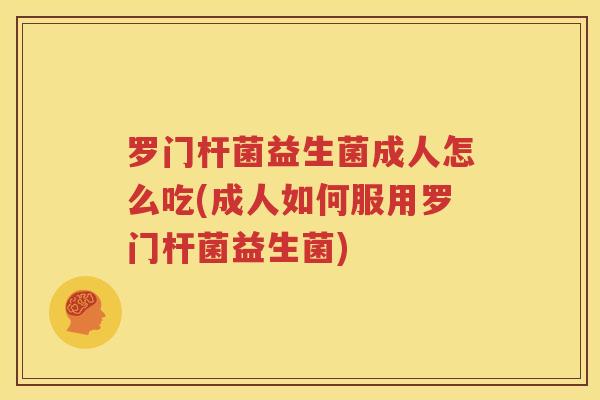 罗门杆菌益生菌成人怎么吃(成人如何服用罗门杆菌益生菌)