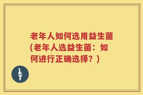 老年人如何选用益生菌(老年人选益生菌：如何进行正确选择？)
