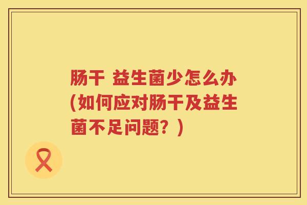 肠干 益生菌少怎么办(如何应对肠干及益生菌不足问题？)