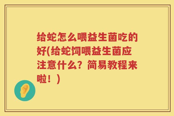 给蛇怎么喂益生菌吃的好(给蛇饲喂益生菌应注意什么？简易教程来啦！)