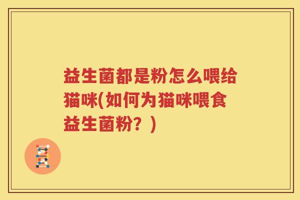 益生菌都是粉怎么喂给猫咪(如何为猫咪喂食益生菌粉？)