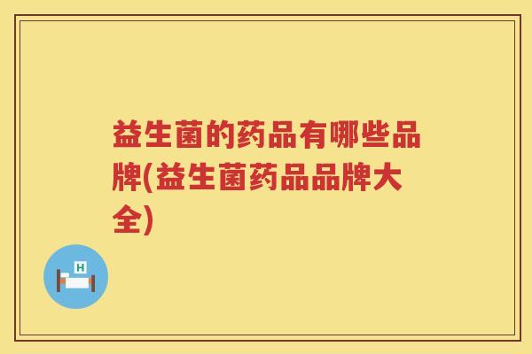 益生菌的药品有哪些品牌(益生菌药品品牌大全)