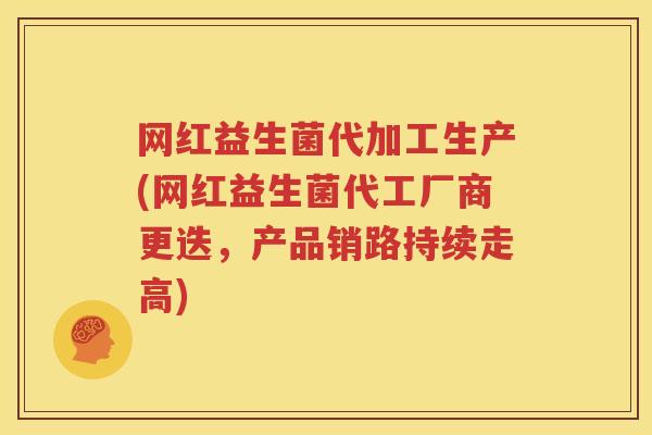 网红益生菌代加工生产(网红益生菌代工厂商更迭，产品销路持续走高)